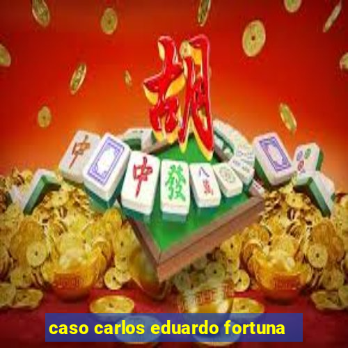 caso carlos eduardo fortuna